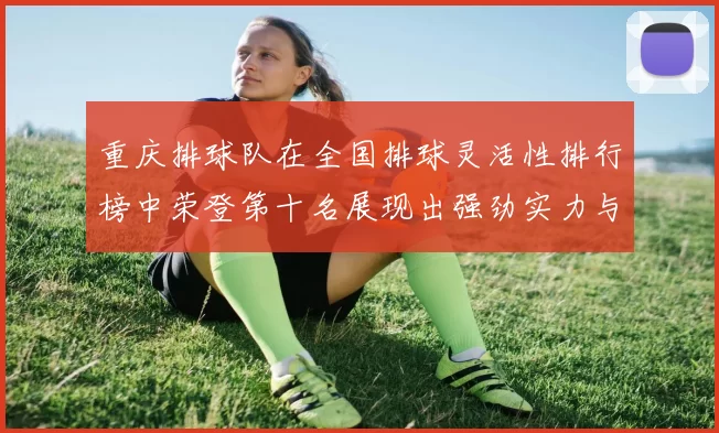 重庆排球队在全国排球灵活性排行榜中荣登第十名展现出强劲实力与潜力