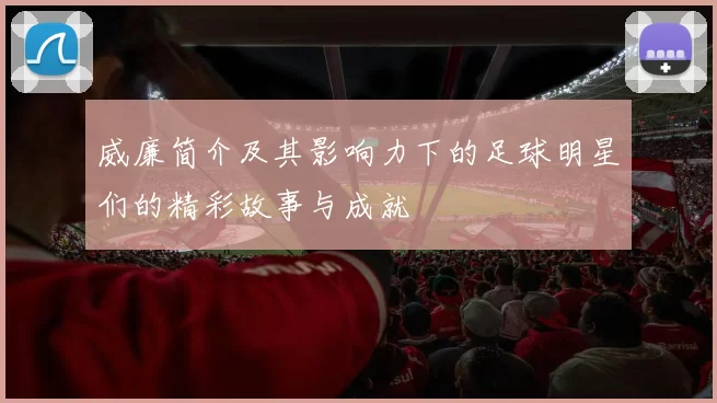 威廉简介及其影响力下的足球明星们的精彩故事与成就