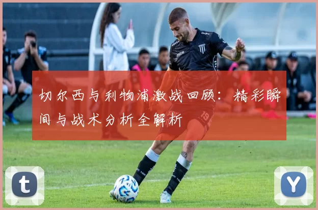 切尔西与利物浦激战回顾：精彩瞬间与战术分析全解析