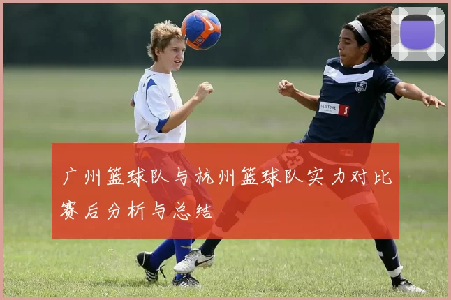 广州篮球队与杭州篮球队实力对比赛后分析与总结