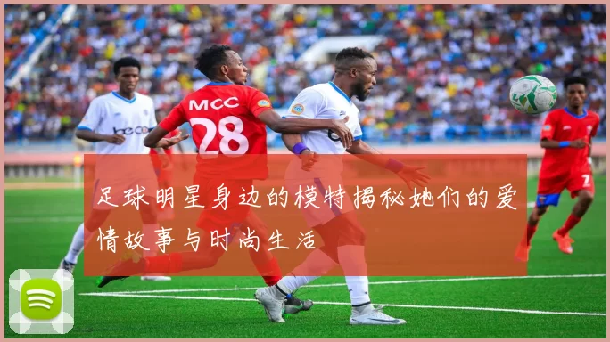 足球明星身边的模特揭秘她们的爱情故事与时尚生活