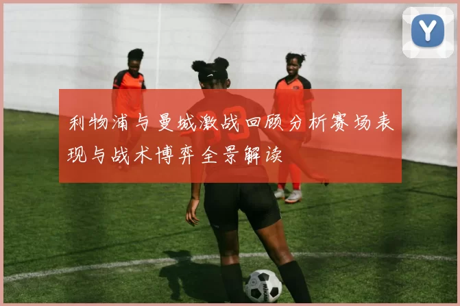 利物浦与曼城激战回顾分析赛场表现与战术博弈全景解读