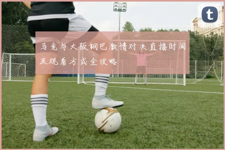 马竞与大阪钢巴激情对决直播时间及观看方式全攻略