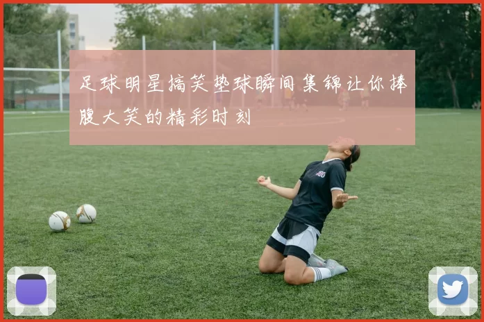 足球明星搞笑垫球瞬间集锦让你捧腹大笑的精彩时刻