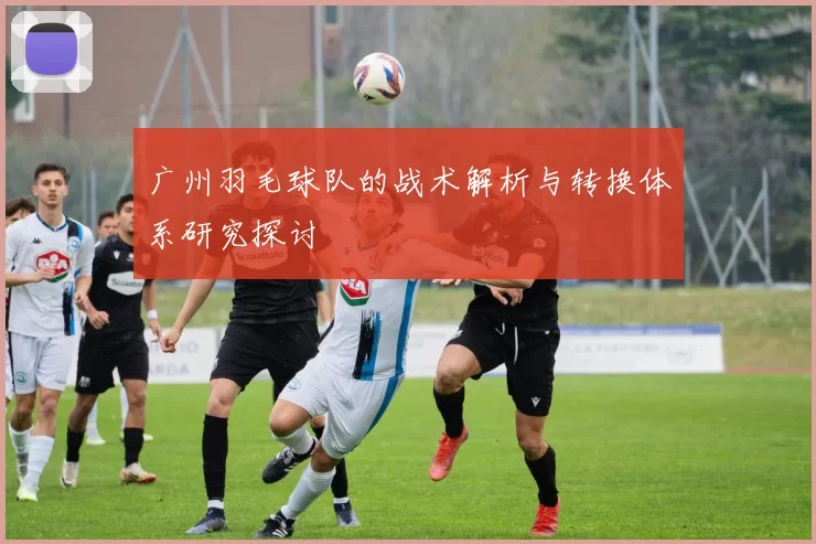 广州羽毛球队的战术解析与转换体系研究探讨