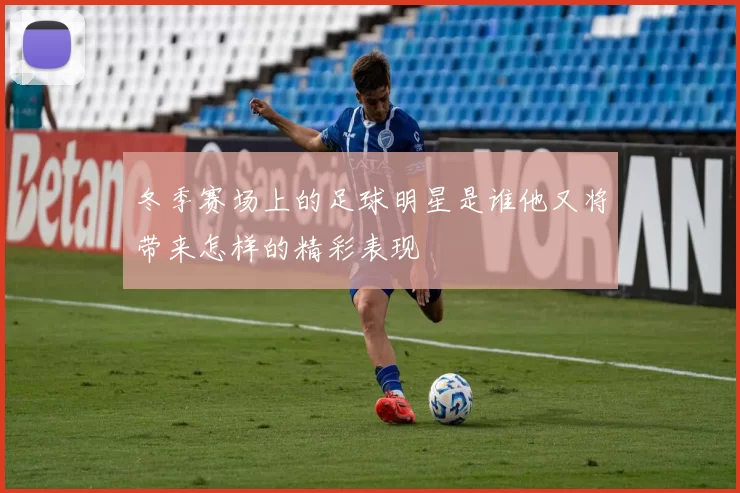 冬季赛场上的足球明星是谁他又将带来怎样的精彩表现
