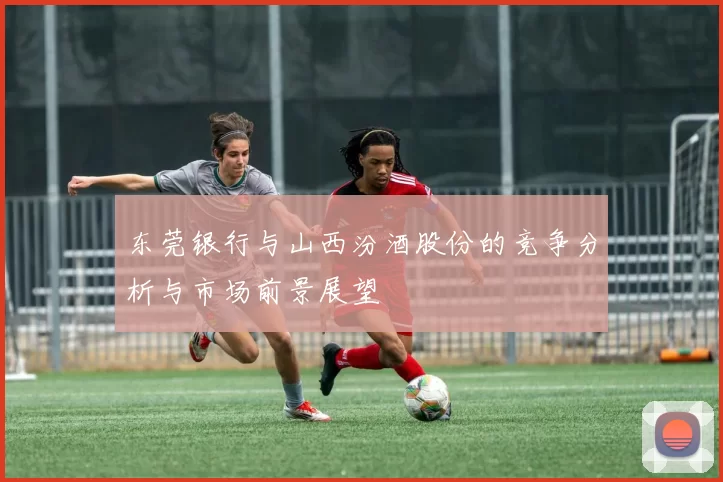 东莞银行与山西汾酒股份的竞争分析与市场前景展望