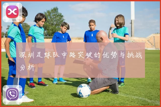 深圳足球队中路突破的优势与挑战分析