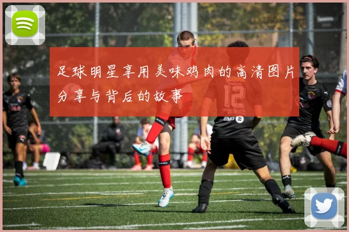 足球明星享用美味鸡肉的高清图片分享与背后的故事