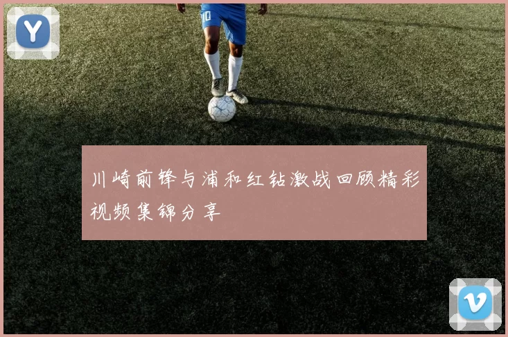 川崎前锋与浦和红钻激战回顾精彩视频集锦分享