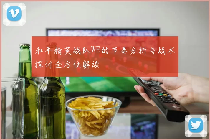 和平精英战队WE的节奏分析与战术探讨全方位解读