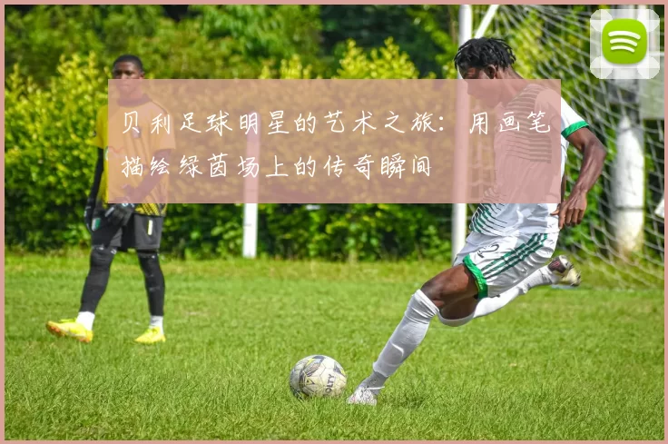 贝利足球明星的艺术之旅：用画笔描绘绿茵场上的传奇瞬间