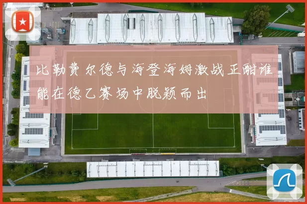 比勒费尔德与海登海姆激战正酣谁能在德乙赛场中脱颖而出