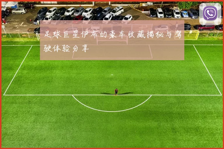 足球巨星伊布的豪车收藏揭秘与驾驶体验分享