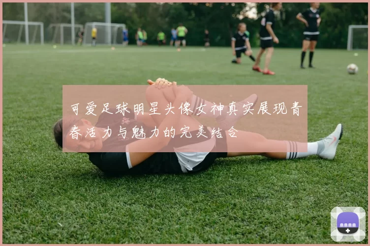 可爱足球明星头像女神真实展现青春活力与魅力的完美结合