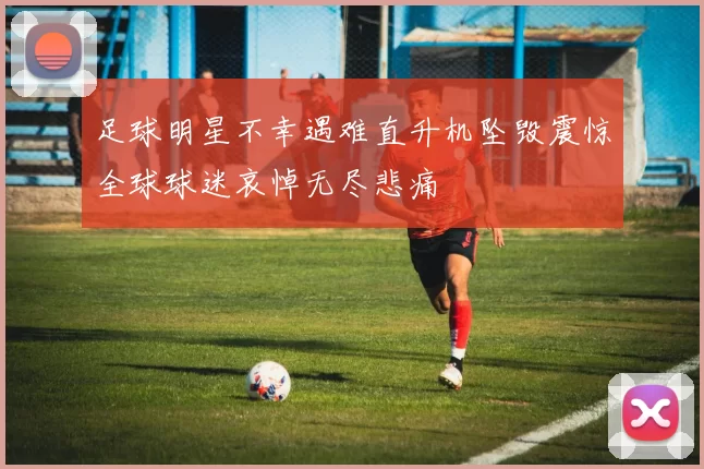 足球明星不幸遇难直升机坠毁震惊全球球迷哀悼无尽悲痛