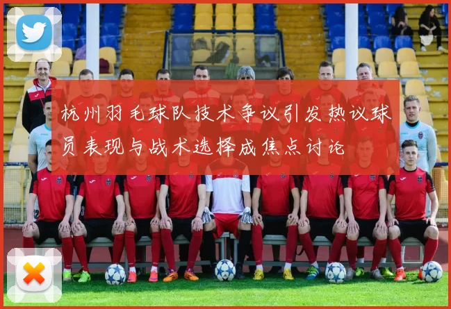 杭州羽毛球队技术争议引发热议球员表现与战术选择成焦点讨论