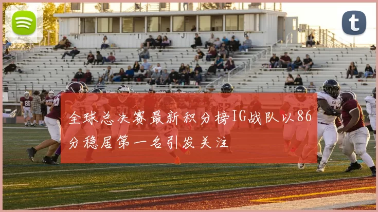 全球总决赛最新积分榜IG战队以86分稳居第一名引发关注