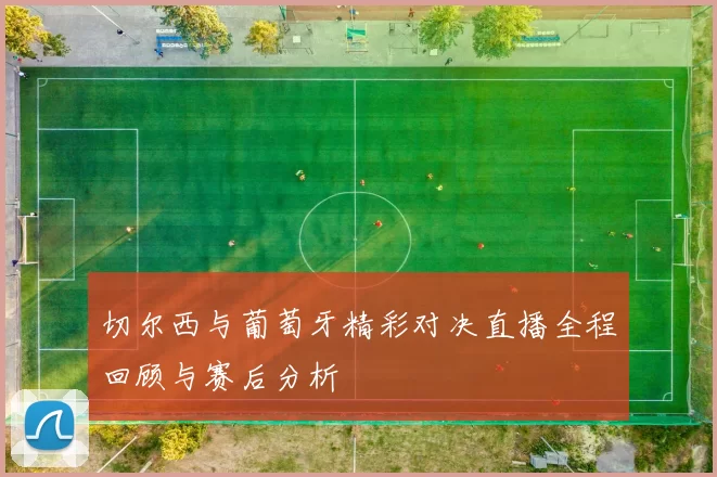 切尔西与葡萄牙精彩对决直播全程回顾与赛后分析