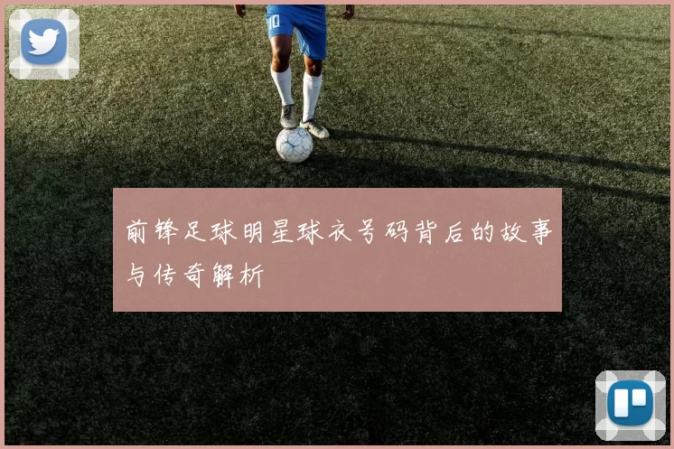 前锋足球明星球衣号码背后的故事与传奇解析