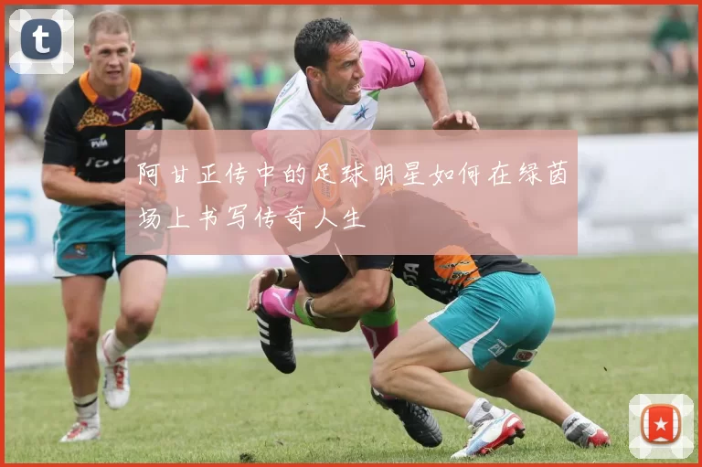 阿甘正传中的足球明星如何在绿茵场上书写传奇人生