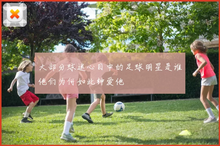 大部分球迷心目中的足球明星是谁他们为何如此钟爱他
