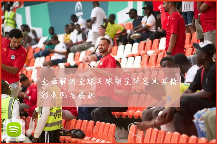 全面解析全球足球明星阵容及其精彩表现与成就