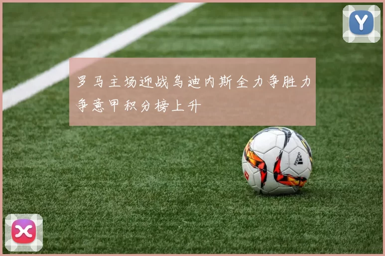 罗马主场迎战乌迪内斯全力争胜力争意甲积分榜上升