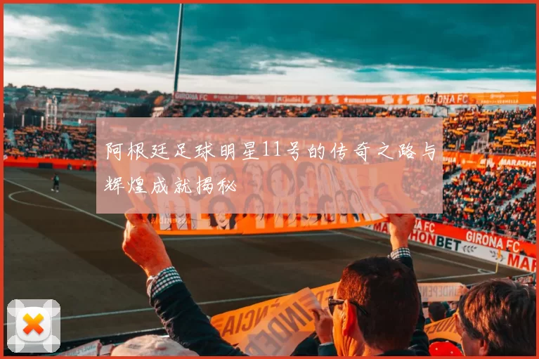 阿根廷足球明星11号的传奇之路与辉煌成就揭秘