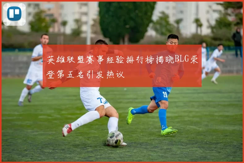 英雄联盟赛事经验排行榜揭晓BLG荣登第五名引发热议