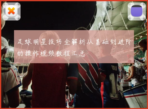足球明星技巧全解析从基础到进阶的操作视频教程汇总
