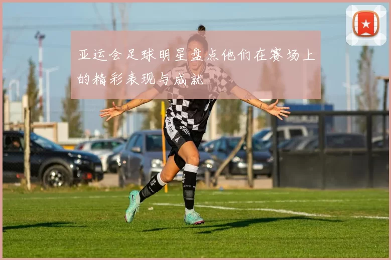 亚运会足球明星盘点他们在赛场上的精彩表现与成就