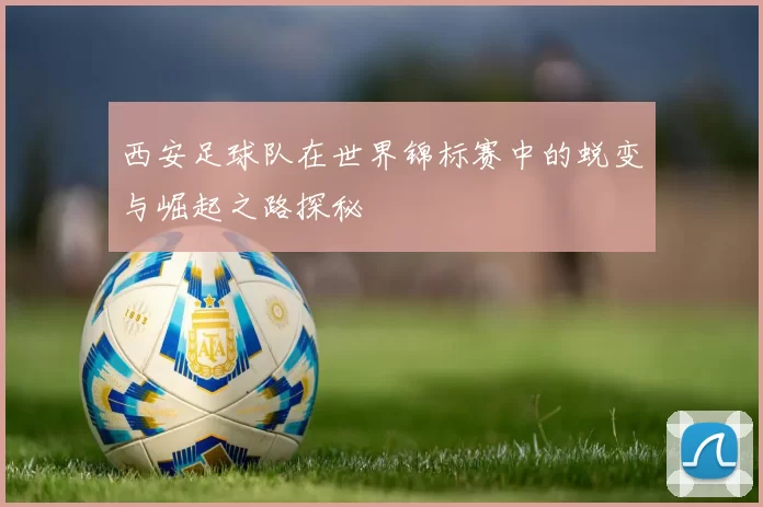 西安足球队在世界锦标赛中的蜕变与崛起之路探秘