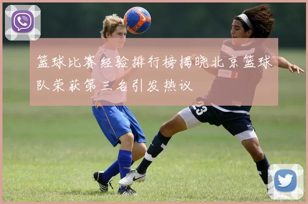 篮球比赛经验排行榜揭晓北京篮球队荣获第三名引发热议