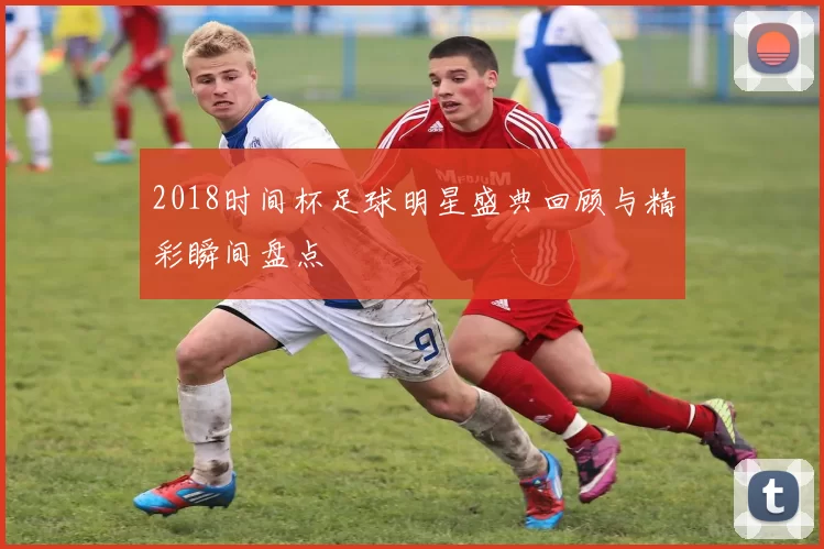 2018时间杯足球明星盛典回顾与精彩瞬间盘点