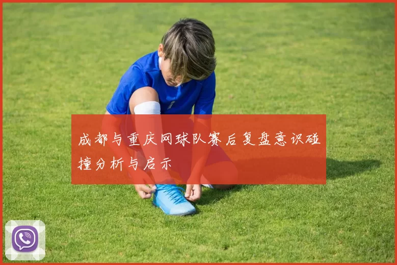 成都与重庆网球队赛后复盘意识碰撞分析与启示