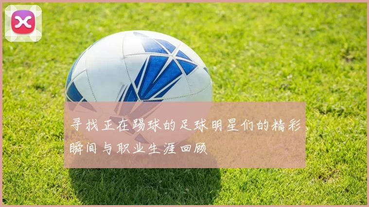寻找正在踢球的足球明星们的精彩瞬间与职业生涯回顾