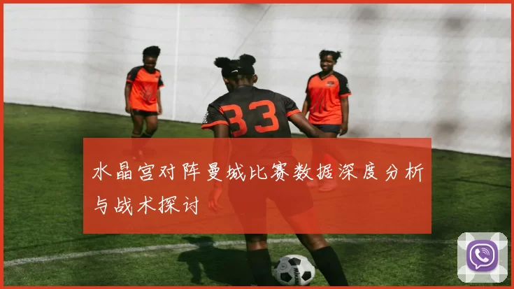 水晶宫对阵曼城比赛数据深度分析与战术探讨