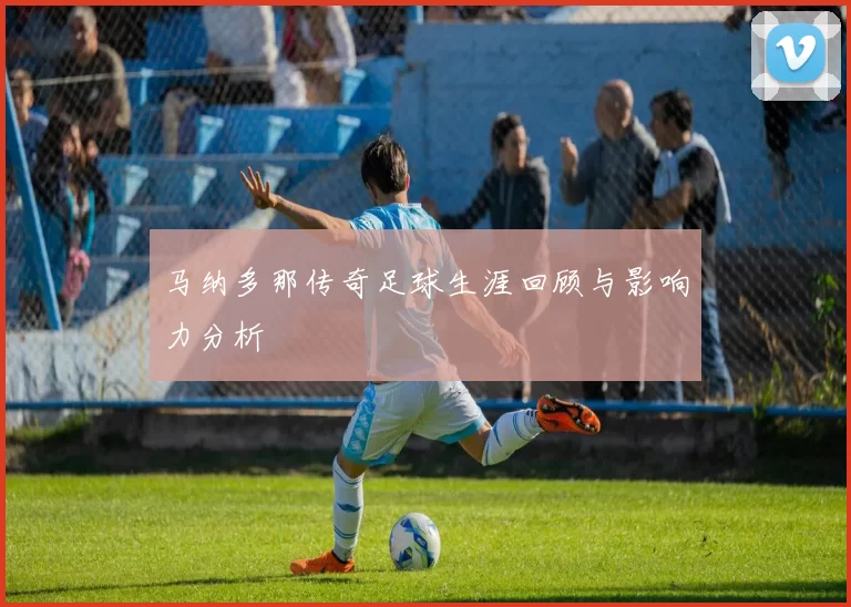 马纳多那传奇足球生涯回顾与影响力分析