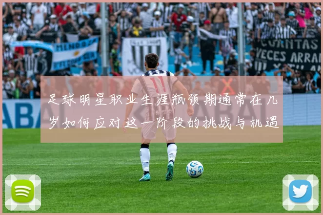 足球明星职业生涯瓶颈期通常在几岁如何应对这一阶段的挑战与机遇