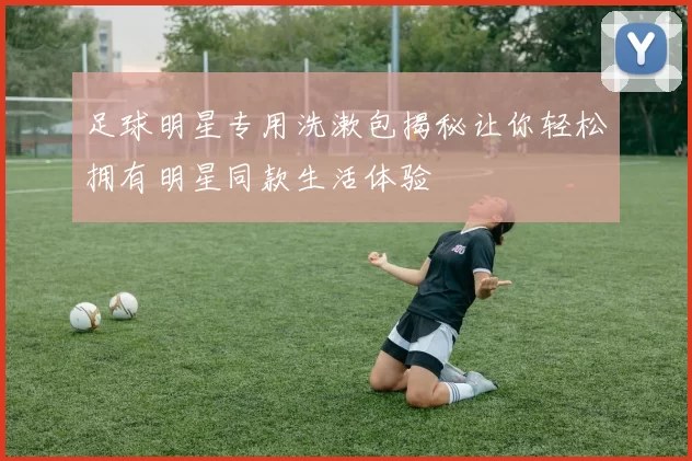 足球明星专用洗漱包揭秘让你轻松拥有明星同款生活体验