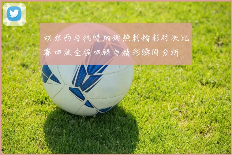 切尔西与托特纳姆热刺精彩对决比赛回放全程回顾与精彩瞬间分析