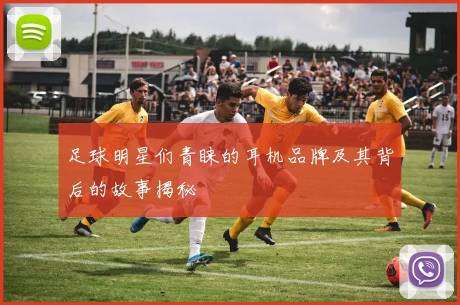 足球明星们青睐的耳机品牌及其背后的故事揭秘