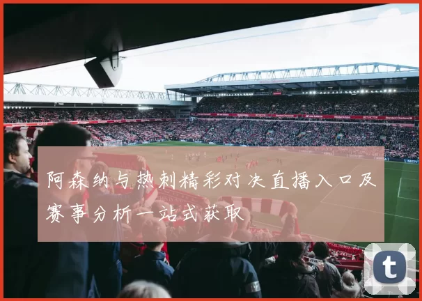 阿森纳与热刺精彩对决直播入口及赛事分析一站式获取