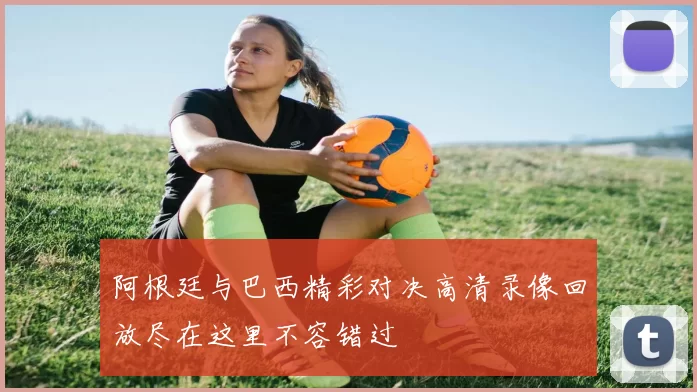 阿根廷与巴西精彩对决高清录像回放尽在这里不容错过