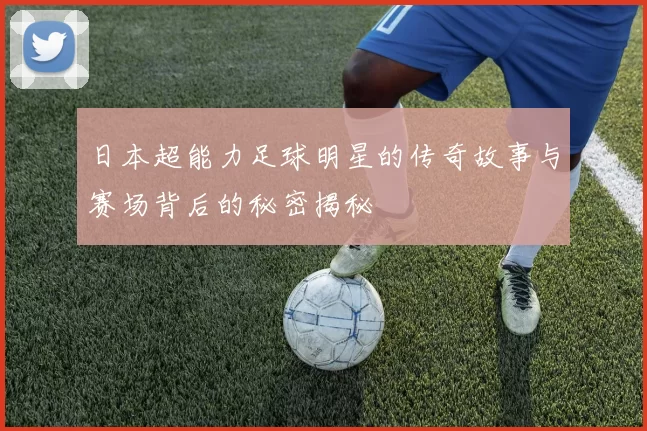 日本超能力足球明星的传奇故事与赛场背后的秘密揭秘