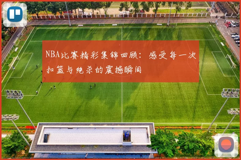 NBA比赛精彩集锦回顾：感受每一次扣篮与绝杀的震撼瞬间