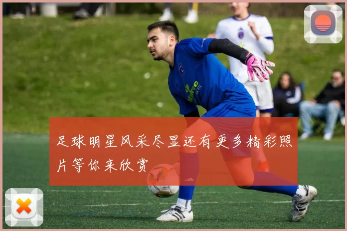 足球明星风采尽显还有更多精彩照片等你来欣赏