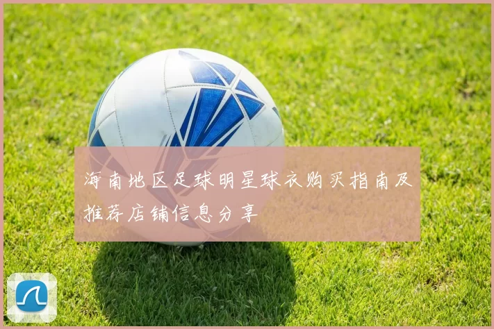 海南地区足球明星球衣购买指南及推荐店铺信息分享