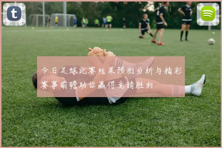 今日足球比赛结果预测分析与精彩赛事前瞻助你赢得竞猜胜利